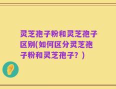 灵芝孢子粉和灵芝孢子区别(如何区分灵芝孢子粉和灵芝孢子？)