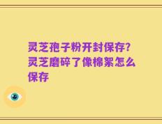 灵芝孢子粉开封保存？灵芝磨碎了像棉絮怎么保存