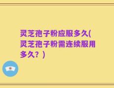 灵芝孢子粉应服多久(灵芝孢子粉需连续服用多久？)