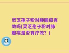 灵芝孢子粉对肺腺癌有效吗(灵芝孢子粉对肺腺癌是否有疗效？)
