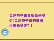 灵芝孢子粉日服量是多少(灵芝孢子粉的日服用量是多少？)