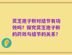 灵芝孢子粉对结节有功效吗？探究灵芝孢子粉的药效与结节的关系？