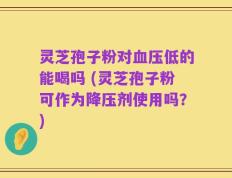 灵芝孢子粉对血压低的能喝吗 (灵芝孢子粉可作为降压剂使用吗？)