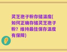 灵芝孢子粉存储温度(如何正确存储灵芝孢子粉？维持最佳保存温度有保障)