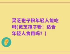 灵芝孢子粉年轻人能吃吗(灵芝孢子粉：适合年轻人食用吗？)