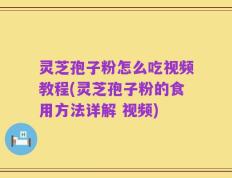 灵芝孢子粉怎么吃视频教程(灵芝孢子粉的食用方法详解 视频)