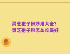 灵芝孢子粉妙用大全？灵芝孢子粉怎么吃最好