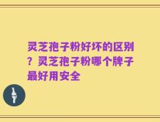 灵芝孢子粉好坏的区别？灵芝孢子粉哪个牌子最好用安全