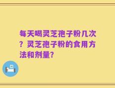每天喝灵芝孢子粉几次？灵芝孢子粉的食用方法和剂量？