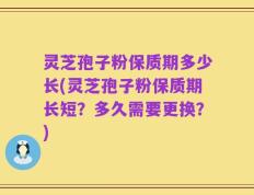 灵芝孢子粉保质期多少长(灵芝孢子粉保质期长短？多久需要更换？)