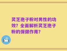 灵芝孢子粉对男性的功效？全面解析灵芝孢子粉的保健作用？