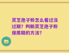 灵芝孢子粉怎么看过没过期？判断灵芝孢子粉保质期的方法？