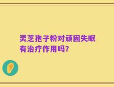 灵芝孢子粉对顽固失眠有治疗作用吗？