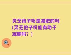 灵芝孢子粉是减肥的吗(灵芝孢子粉能有助于减肥吗？)