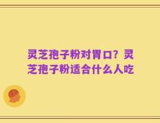 灵芝孢子粉对胃口？灵芝孢子粉适合什么人吃