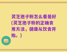 灵芝孢子粉怎么看是好(灵芝孢子粉的正确食用方法，健康从饮食开始。)