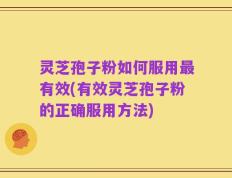 灵芝孢子粉如何服用最有效(有效灵芝孢子粉的正确服用方法)