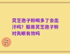 灵芝孢子粉喝多了会出汗吗？服用灵芝孢子粉对失眠有效吗