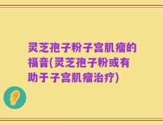 灵芝孢子粉子宫肌瘤的福音(灵芝孢子粉或有助于子宫肌瘤治疗)