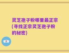 灵芝孢子粉哪里最正宗(寻找正宗灵芝孢子粉的秘密)