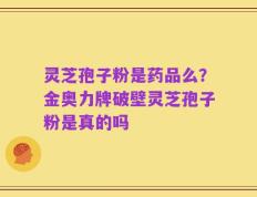 灵芝孢子粉是药品么？金奥力牌破壁灵芝孢子粉是真的吗