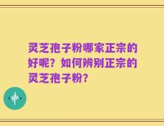 灵芝孢子粉哪家正宗的好呢？如何辨别正宗的灵芝孢子粉？