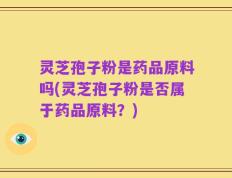 灵芝孢子粉是药品原料吗(灵芝孢子粉是否属于药品原料？)