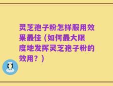 灵芝孢子粉怎样服用效果最佳 (如何最大限度地发挥灵芝孢子粉的效用？)