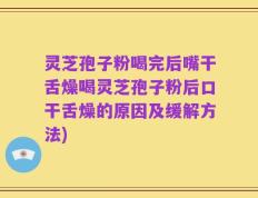 灵芝孢子粉喝完后嘴干舌燥喝灵芝孢子粉后口干舌燥的原因及缓解方法)