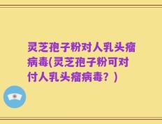灵芝孢子粉对人乳头瘤病毒(灵芝孢子粉可对付人乳头瘤病毒？)