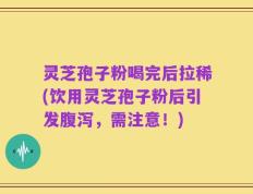 灵芝孢子粉喝完后拉稀(饮用灵芝孢子粉后引发腹泻，需注意！)