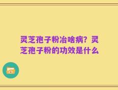 灵芝孢子粉冶啥病？灵芝孢子粉的功效是什么