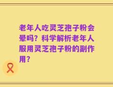 老年人吃灵芝孢子粉会晕吗？科学解析老年人服用灵芝孢子粉的副作用？