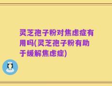 灵芝孢子粉对焦虑症有用吗(灵芝孢子粉有助于缓解焦虑症)