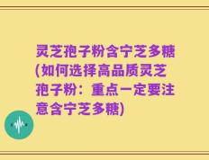 灵芝孢子粉含宁芝多糖(如何选择高品质灵芝孢子粉：重点一定要注意含宁芝多糖)