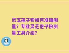 灵芝孢子粉如何准确测量？专业灵芝孢子粉测量工具介绍？