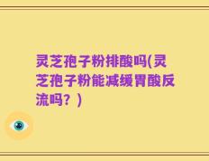 灵芝孢子粉排酸吗(灵芝孢子粉能减缓胃酸反流吗？)