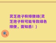 灵芝孢子粉排便绿(灵芝孢子粉可能导致绿色排便，需知悉！)