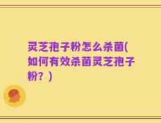 灵芝孢子粉怎么杀菌(如何有效杀菌灵芝孢子粉？)