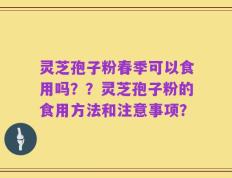 灵芝孢子粉春季可以食用吗？？灵芝孢子粉的食用方法和注意事项？