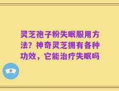 灵芝孢子粉失眠服用方法？神奇灵芝拥有各种功效，它能治疗失眠吗