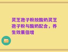 灵芝孢子粉放酸奶灵芝孢子粉与酸奶配合，养生效果倍增