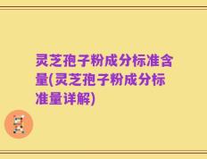 灵芝孢子粉成分标准含量(灵芝孢子粉成分标准量详解)