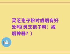 灵芝孢子粉对戒烟有好处吗(灵芝孢子粉：戒烟神器？)