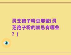 灵芝孢子粉忌那些(灵芝孢子粉的禁忌有哪些？)