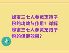 蜂蜜三七人参灵芝孢子粉的功效与作用？详解蜂蜜三七人参灵芝孢子粉的保健效果？