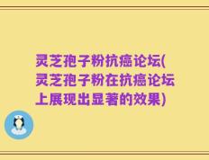 灵芝孢子粉抗癌论坛(灵芝孢子粉在抗癌论坛上展现出显著的效果)