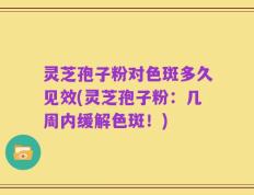 灵芝孢子粉对色斑多久见效(灵芝孢子粉：几周内缓解色斑！)