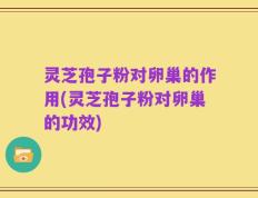灵芝孢子粉对卵巢的作用(灵芝孢子粉对卵巢的功效)