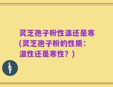 灵芝孢子粉性温还是寒(灵芝孢子粉的性质：温性还是寒性？)